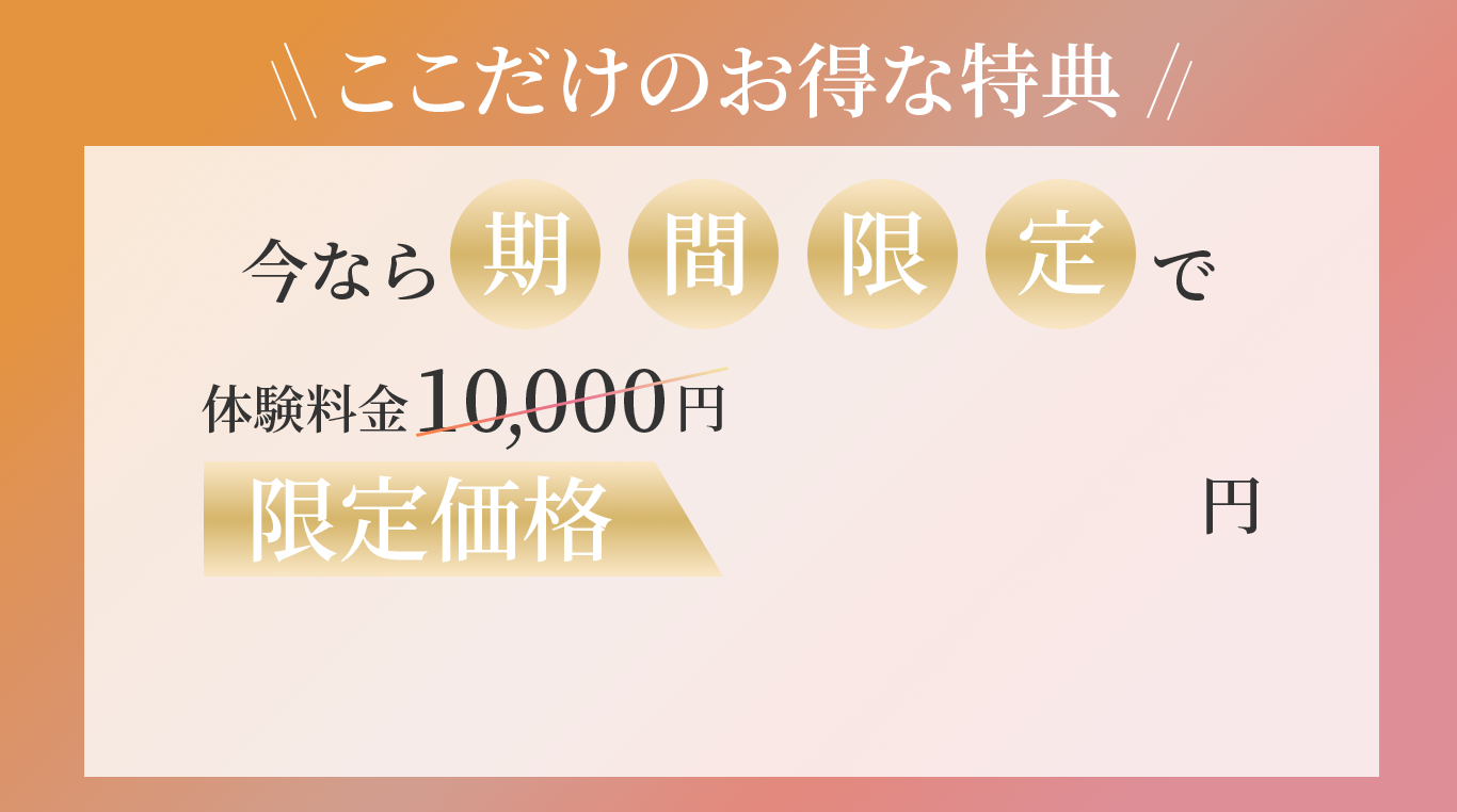 ここだけのお得な特典。今なら期間限定で体験料金10,000円を限定価格でご提供。